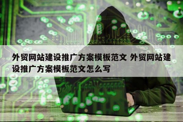 外贸网站建设推广方案模板范文 外贸网站建设推广方案模板范文怎么写