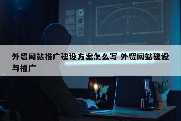 外贸网站推广建设方案怎么写 外贸网站建设与推广