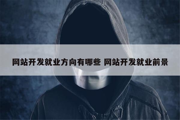 网站开发就业方向有哪些 网站开发就业前景