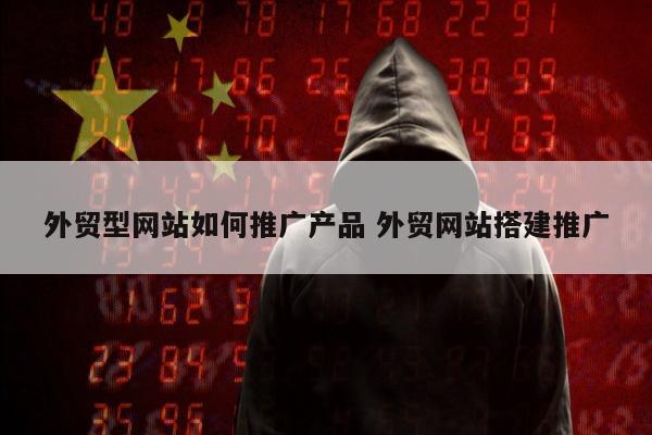 外贸型网站如何推广产品 外贸网站搭建推广