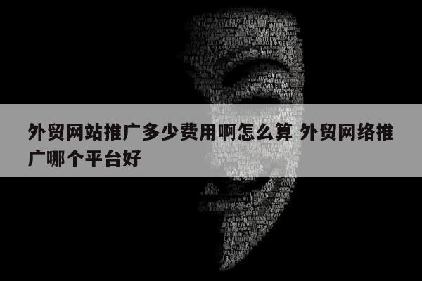 外贸网站推广多少费用啊怎么算 外贸网络推广哪个平台好