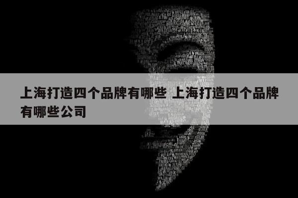 上海打造四个品牌有哪些 上海打造四个品牌有哪些公司