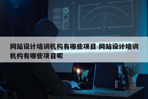 网站设计培训机构有哪些项目 网站设计培训机构有哪些项目呢