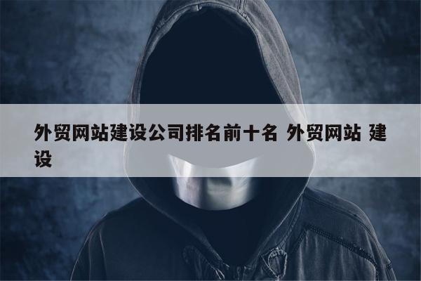外贸网站建设公司排名前十名 外贸网站 建设