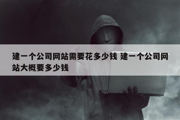 建一个公司网站需要花多少钱 建一个公司网站大概要多少钱