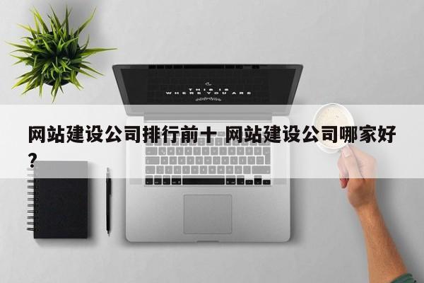 网站建设公司排行前十 网站建设公司哪家好?