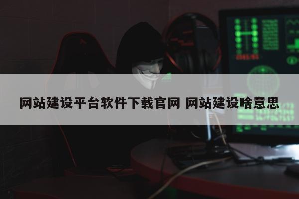 网站建设平台软件下载官网 网站建设啥意思