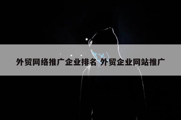 外贸网络推广企业排名 外贸企业网站推广