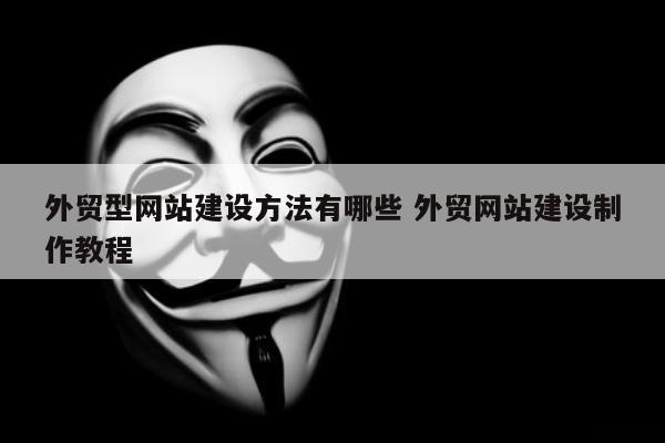外贸型网站建设方法有哪些 外贸网站建设制作教程
