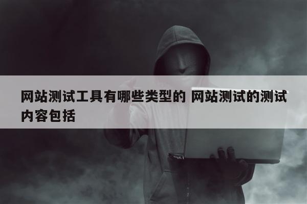 网站测试工具有哪些类型的 网站测试的测试内容包括