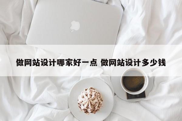 做网站设计哪家好一点 做网站设计多少钱