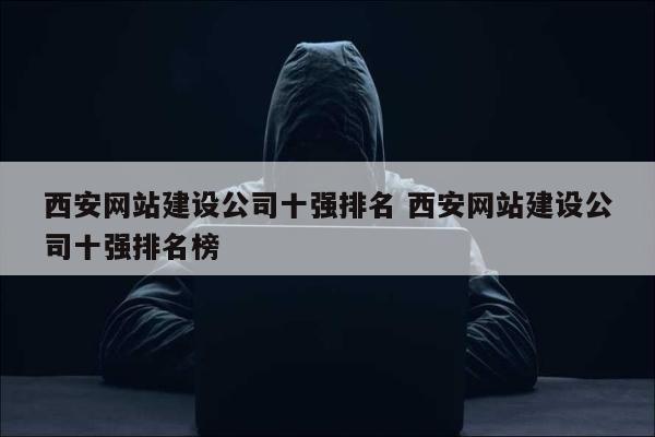 西安网站建设公司十强排名 西安网站建设公司十强排名榜