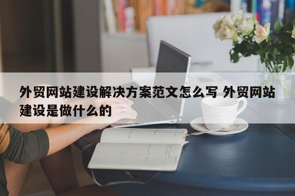 外贸网站建设解决方案范文怎么写 外贸网站建设是做什么的
