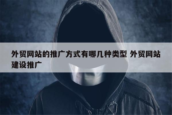 外贸网站的推广方式有哪几种类型 外贸网站建设推广