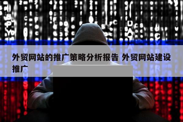 外贸网站的推广策略分析报告 外贸网站建设推广