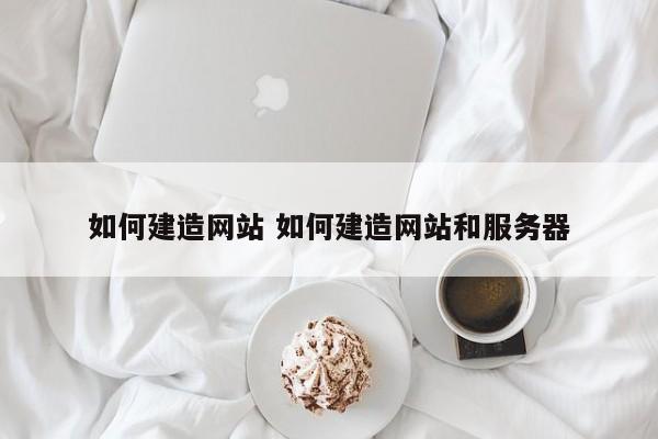 如何建造网站 如何建造网站和服务器