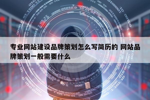 专业网站建设品牌策划怎么写简历的 网站品牌策划一般需要什么