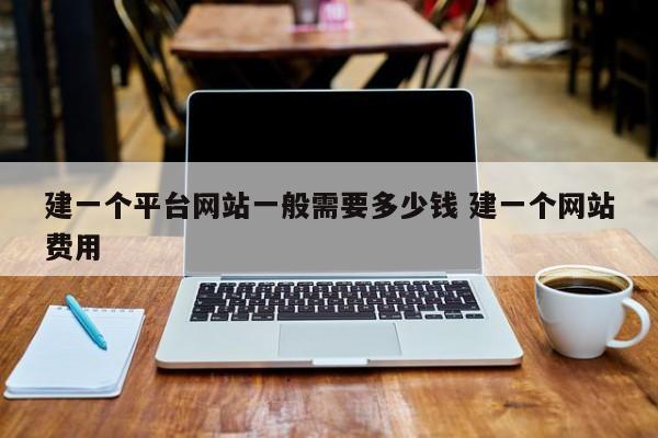 建一个平台网站一般需要多少钱 建一个网站费用