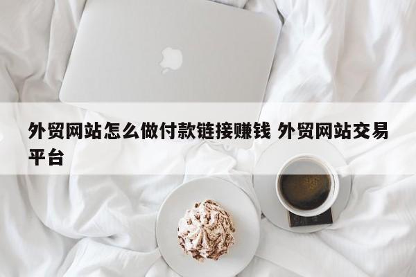 外贸网站怎么做付款链接赚钱 外贸网站交易平台