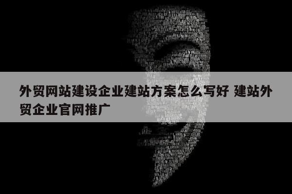 外贸网站建设企业建站方案怎么写好 建站外贸企业官网推广