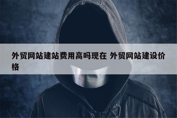 外贸网站建站费用高吗现在 外贸网站建设价格