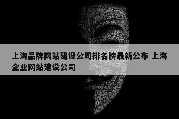 上海品牌网站建设公司排名榜最新公布 上海企业网站建设公司