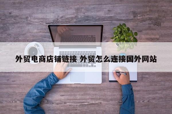外贸电商店铺链接 外贸怎么连接国外网站
