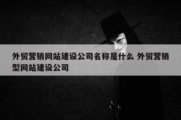 外贸营销网站建设公司名称是什么 外贸营销型网站建设公司