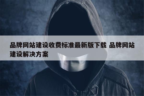 品牌网站建设收费标准最新版下载 品牌网站建设解决方案