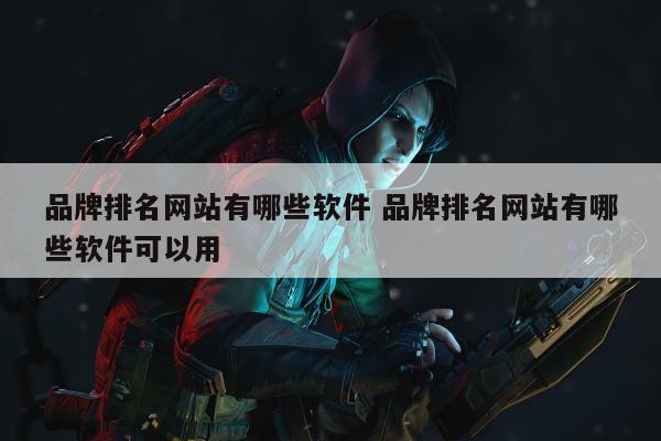 品牌排名网站有哪些软件 品牌排名网站有哪些软件可以用