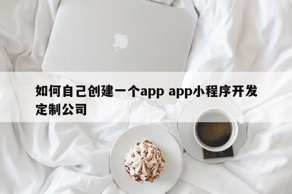如何自己创建一个app app小程序开发定制公司