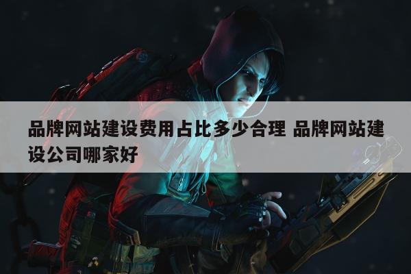 品牌网站建设费用占比多少合理 品牌网站建设公司哪家好