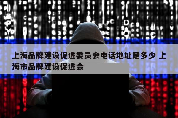 上海品牌建设促进委员会电话地址是多少 上海市品牌建设促进会