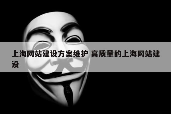 上海网站建设方案维护 高质量的上海网站建设