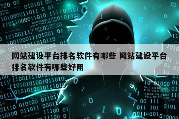 网站建设平台排名软件有哪些 网站建设平台排名软件有哪些好用