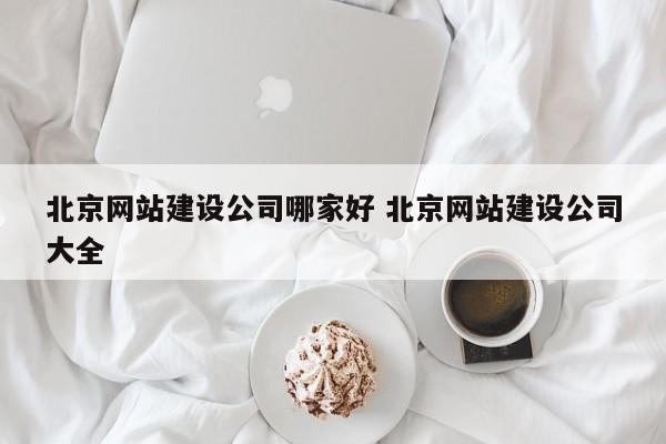 北京网站建设公司哪家好 北京网站建设公司大全