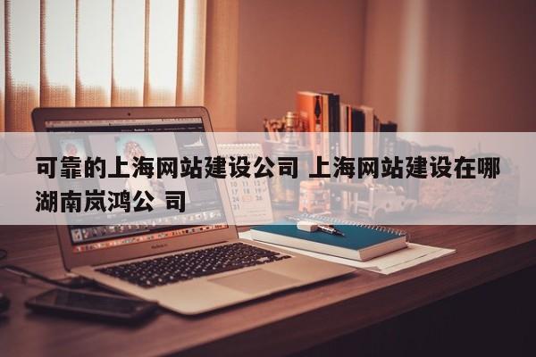 可靠的上海网站建设公司 上海网站建设在哪湖南岚鸿公 司