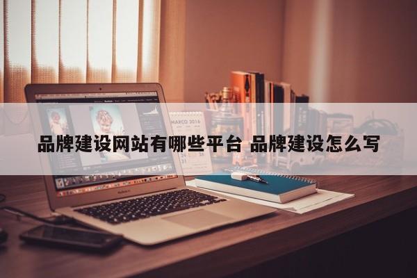 品牌建设网站有哪些平台 品牌建设怎么写