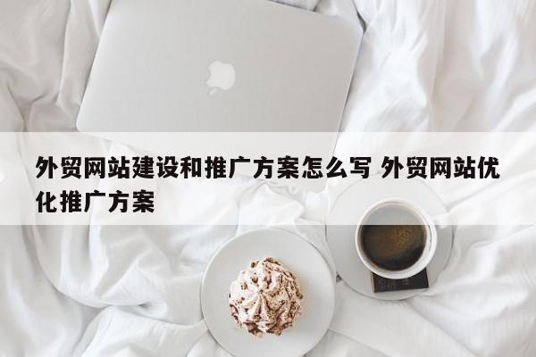 外贸网站建设和推广方案怎么写 外贸网站优化推广方案