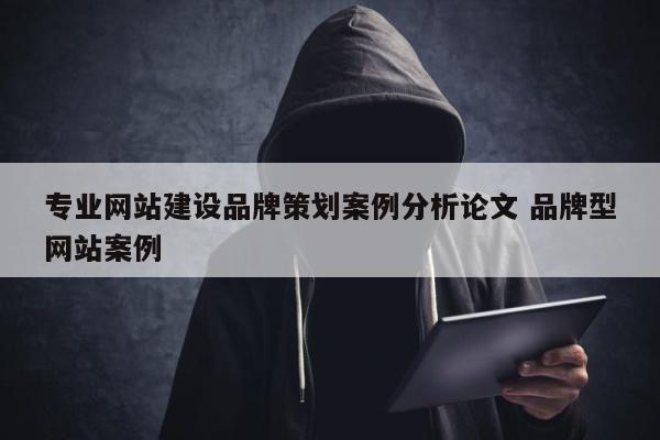专业网站建设品牌策划案例分析论文 品牌型网站案例