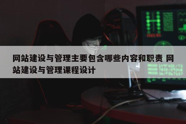 网站建设与管理主要包含哪些内容和职责 网站建设与管理课程设计