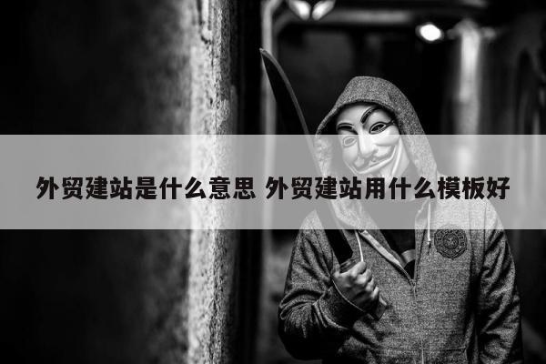 外贸建站是什么意思 外贸建站用什么模板好