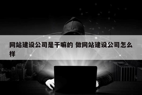 网站建设公司是干嘛的 做网站建设公司怎么样
