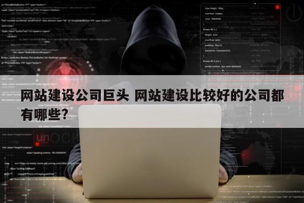 网站建设公司巨头 网站建设比较好的公司都有哪些?