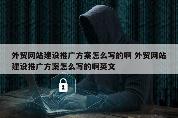 外贸网站建设推广方案怎么写的啊 外贸网站建设推广方案怎么写的啊英文