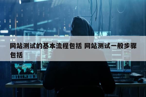 网站测试的基本流程包括 网站测试一般步骤包括