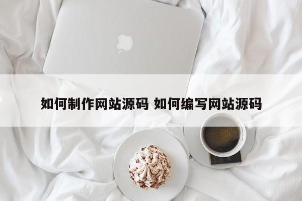 如何制作网站源码 如何编写网站源码
