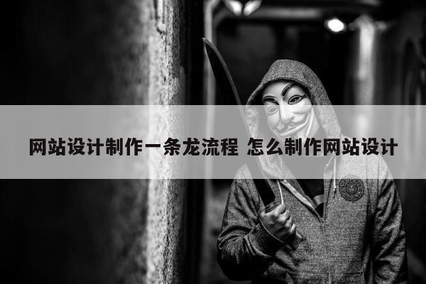 网站设计制作一条龙流程 怎么制作网站设计