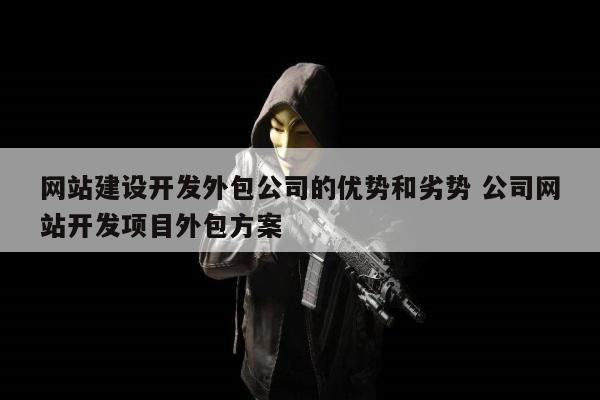 网站建设开发外包公司的优势和劣势 公司网站开发项目外包方案
