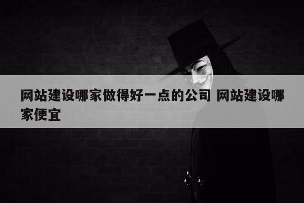 网站建设哪家做得好一点的公司 网站建设哪家便宜